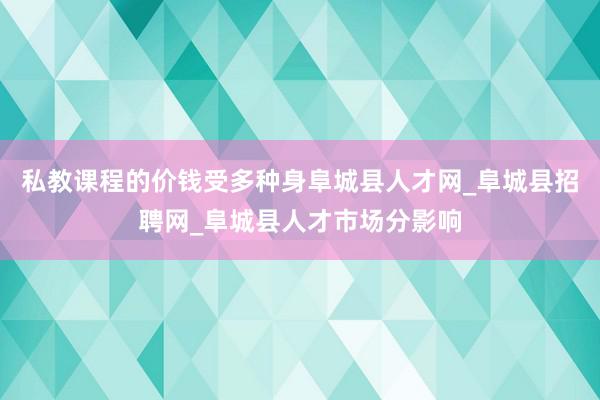 私教课程的价钱受多种身阜城县人才网_阜城县招聘网_阜城县人才市场分影响