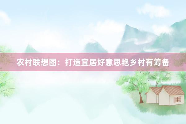 农村联想图：打造宜居好意思艳乡村有筹备